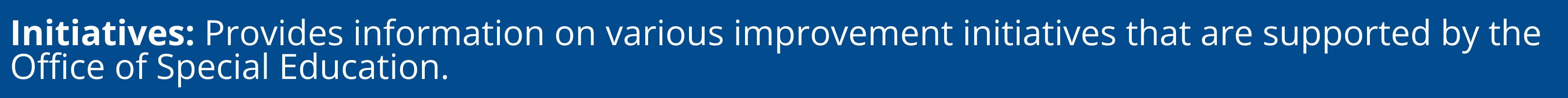 Provides information on various improvement initiatives that are supported by the Office of Special Education.